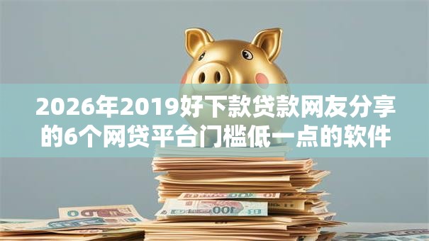 2026年2019好下款贷款网友分享的6个网贷平台门槛低一点的软件我觉得不错！