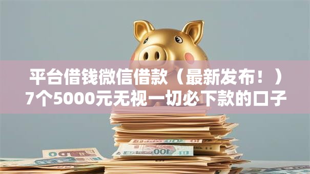 平台借钱微信借款（最新发布！）7个5000元无视一切必下款的口子