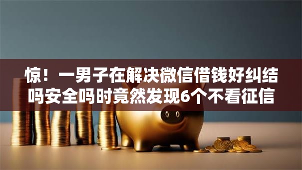 惊！一男子在解决微信借钱好纠结吗安全吗时竟然发现6个不看征信直接放款的平台，事后分享了出来