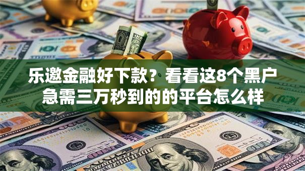 乐邀金融好下款？看看这8个黑户急需三万秒到的的平台怎么样