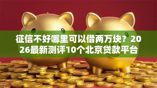 征信不好哪里可以借两万块？2026最新测评10个北京贷款平台