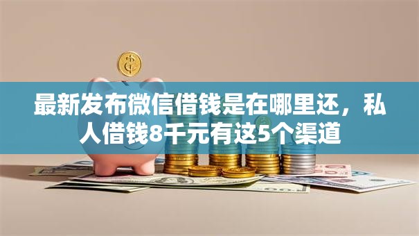 最新发布微信借钱是在哪里还，私人借钱8千元有这5个渠道
