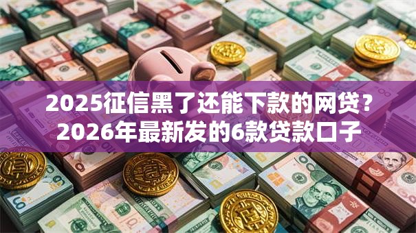 2025征信黑了还能下款的网贷?2026年最新发的6款贷款口子 2025征信黑了还能下款的网贷?2026年最新发的6款贷款口子