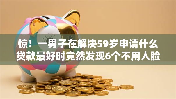 惊!一男子在解决59岁申请什么贷款最好时竟然发现6个不用人脸识别的贷款平台,事后分享了出来 惊!一男子在解决59岁申请什么贷款最好时竟然发现6个不用人脸识别的贷款平台,事后分享了出来
