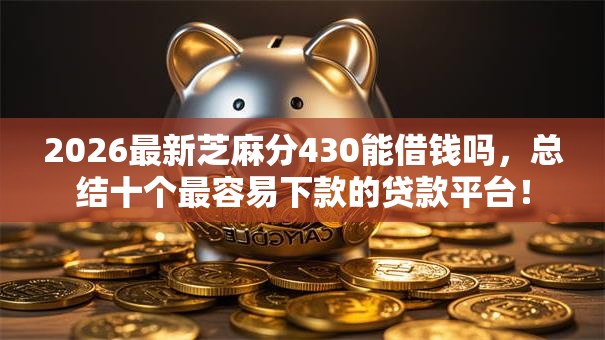 2026最新芝麻分430能借钱吗，总结十个最容易下款的贷款平台！