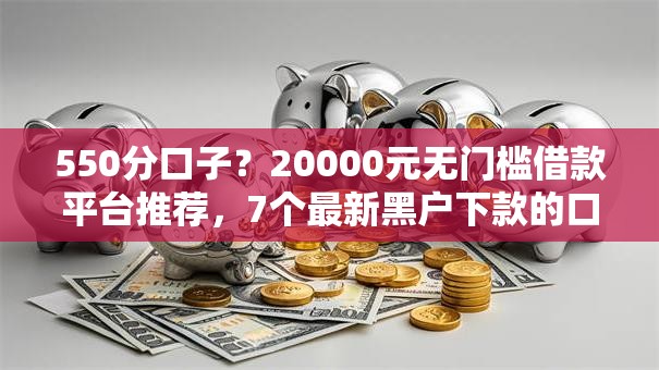 550分口子？20000元无门槛借款平台推荐，7个最新黑户下款的口子盘点