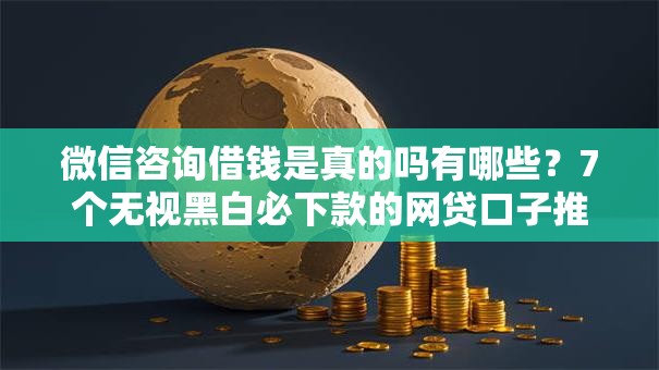 微信咨询借钱是真的吗有哪些?7个无视黑白必下款的网贷口子推荐给你 微信咨询借钱是真的吗有哪些?7个无视黑白必下款的网贷口子推荐给你