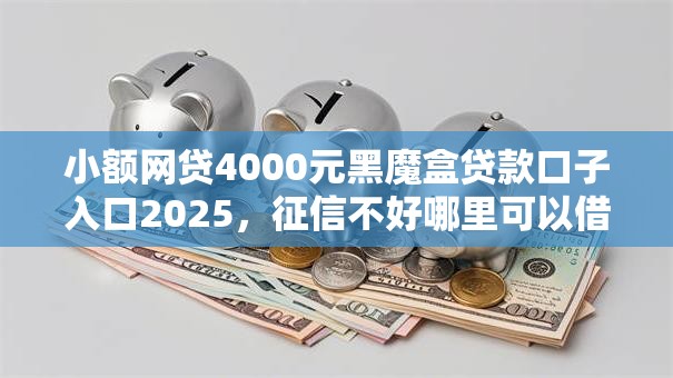 小额网贷4000元黑魔盒贷款口子入口2025,征信不好哪里可以借钱的7个平台介绍 小额网贷4000元黑魔盒贷款口子入口2025,征信不好哪里可以借钱的7个平台介绍