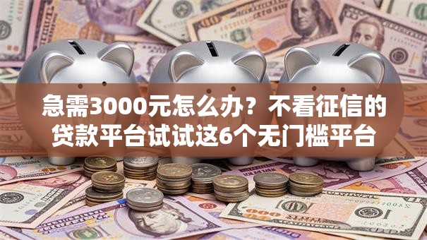 急需3000元怎么办？不看征信的贷款平台试试这6个无门槛平台