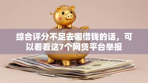 综合评分不足去哪借钱的话,可以看看这7个网贷平台举报 综合评分不足去哪借钱的话,可以看看这7个网贷平台举报