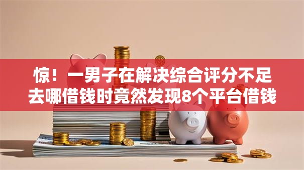 惊!一男子在解决综合评分不足去哪借钱时竟然发现8个平台借钱靠谱,事后分享了出来 惊!一男子在解决综合评分不足去哪借钱时竟然发现8个平台借钱靠谱,事后分享了出来