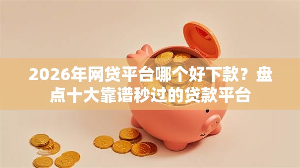 2026年网贷平台哪个好下款?盘点十大靠谱秒过的贷款平台 2026年网贷平台哪个好下款?盘点十大靠谱秒过的贷款平台