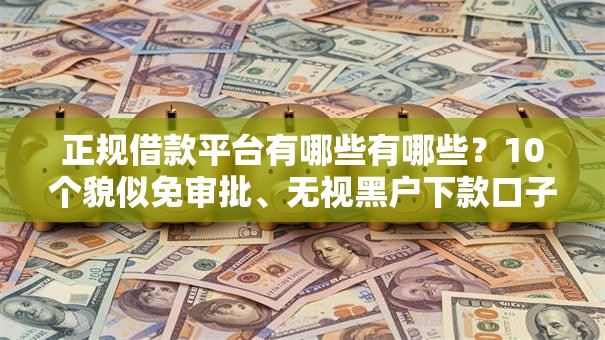 正规借款平台有哪些有哪些?10个貌似免审批、无视黑户下款口子名单大全合集 正规借款平台有哪些有哪些?10个貌似免审批、无视黑户下款口子名单大全合集