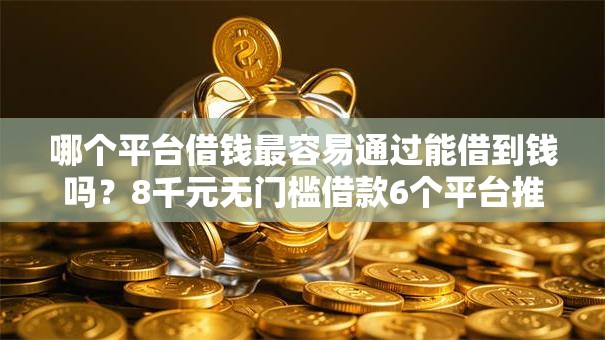 哪个平台借钱最容易通过能借到钱吗?8千元无门槛借款6个平台推荐 哪个平台借钱最容易通过能借到钱吗?8千元无门槛借款6个平台推荐