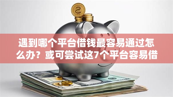 遇到哪个平台借钱最容易通过怎么办?或可尝试这7个平台容易借款成功 遇到哪个平台借钱最容易通过怎么办?或可尝试这7个平台容易借款成功