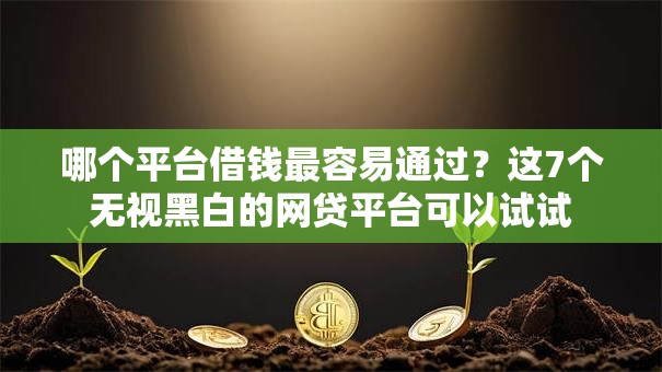 哪个平台借钱最容易通过?这7个无视黑白的网贷平台可以试试 哪个平台借钱最容易通过?这7个无视黑白的网贷平台可以试试