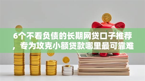 6个不看负债的长期网贷口子推荐,专为攻克小额贷款哪里最可靠难题 6个不看负债的长期网贷口子推荐,专为攻克小额贷款哪里最可靠难题