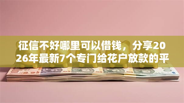 征信不好哪里可以借钱,分享2026年最新7个专门给花户放款的平台 征信不好哪里可以借钱,分享2026年最新7个专门给花户放款的平台