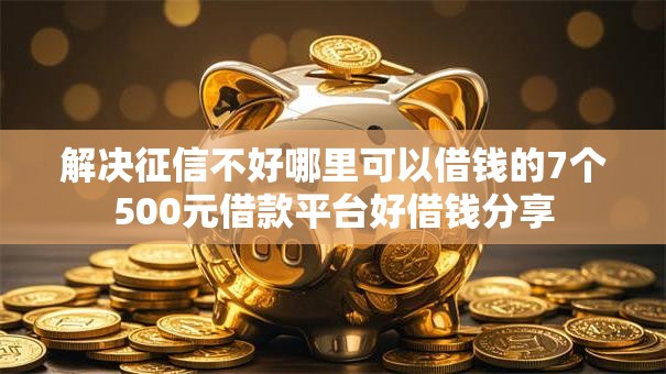 解决征信不好哪里可以借钱的7个500元借款平台好借钱分享 解决征信不好哪里可以借钱的7个500元借款平台好借钱分享