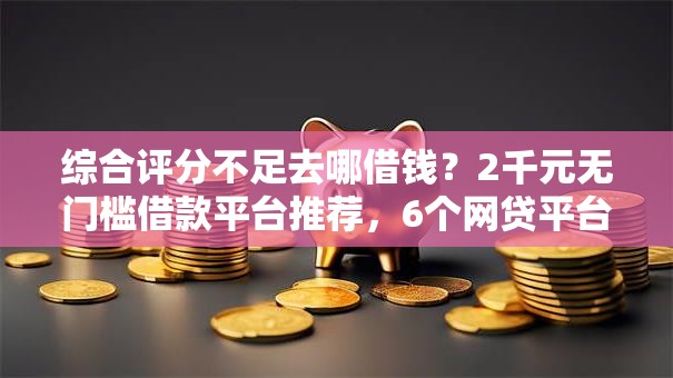 综合评分不足去哪借钱？2千元无门槛借款平台推荐，6个网贷平台排行盘点