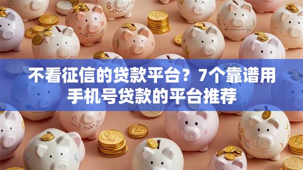 不看征信的贷款平台?7个靠谱用手机号贷款的平台推荐 不看征信的贷款平台?7个靠谱用手机号贷款的平台推荐
