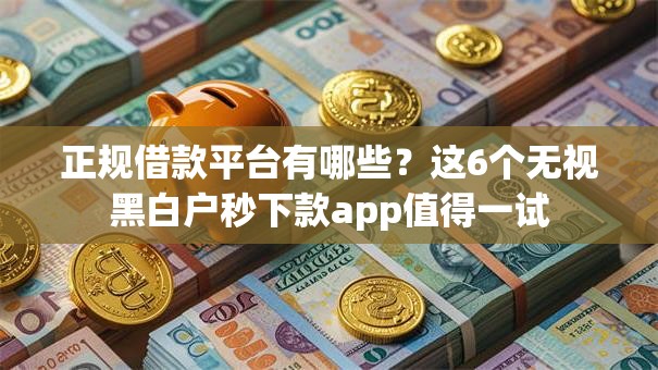 正规借款平台有哪些?这6个无视黑白户秒下款app值得一试 正规借款平台有哪些?这6个无视黑白户秒下款app值得一试