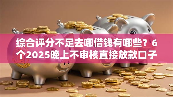 综合评分不足去哪借钱有哪些?6个2025晚上不审核直接放款口子推荐给你 综合评分不足去哪借钱有哪些?6个2025晚上不审核直接放款口子推荐给你