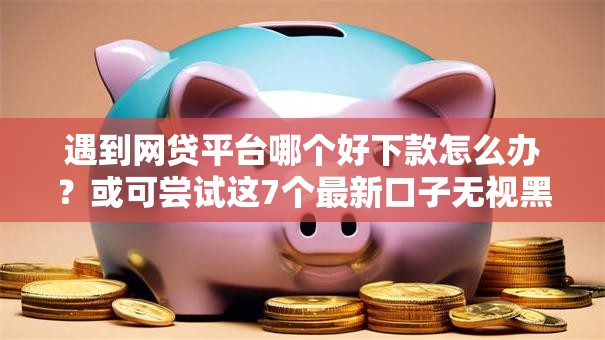 遇到网贷平台哪个好下款怎么办?或可尝试这7个最新口子无视黑白户网贷 遇到网贷平台哪个好下款怎么办?或可尝试这7个最新口子无视黑白户网贷