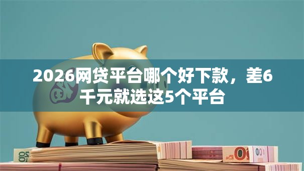 2026网贷平台哪个好下款,差6千元就选这5个平台 2026网贷平台哪个好下款,差6千元就选这5个平台