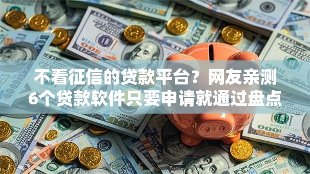 不看征信的贷款平台?网友亲测6个贷款软件只要申请就通过盘点 不看征信的贷款平台?网友亲测6个贷款软件只要申请就通过盘点
