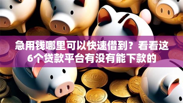急用钱哪里可以快速借到？看看这6个贷款平台有没有能下款的