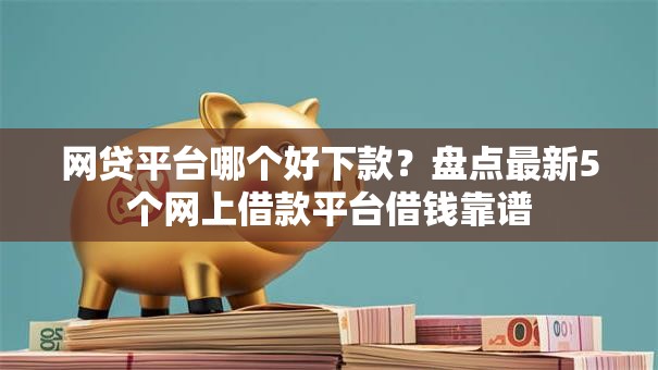 网贷平台哪个好下款?盘点最新5个网上借款平台借钱靠谱 网贷平台哪个好下款?盘点最新5个网上借款平台借钱靠谱