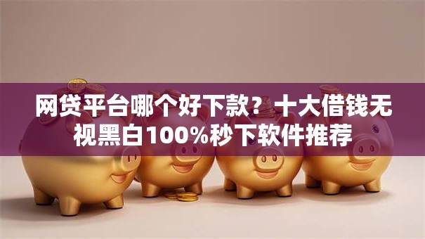 网贷平台哪个好下款?十大借钱无视黑白100%秒下软件推荐 网贷平台哪个好下款?十大借钱无视黑白100%秒下软件推荐