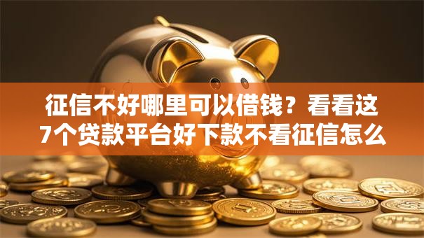 征信不好哪里可以借钱?看看这7个贷款平台好下款不看征信怎么样 征信不好哪里可以借钱?看看这7个贷款平台好下款不看征信怎么样
