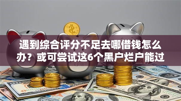 遇到综合评分不足去哪借钱怎么办？或可尝试这6个黑户烂户能过的购物平台