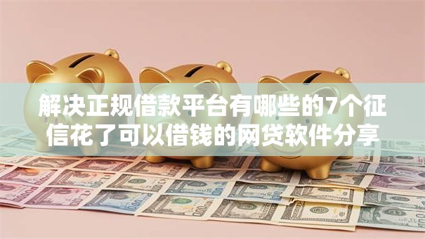 解决正规借款平台有哪些的7个征信花了可以借钱的网贷软件分享 解决正规借款平台有哪些的7个征信花了可以借钱的网贷软件分享