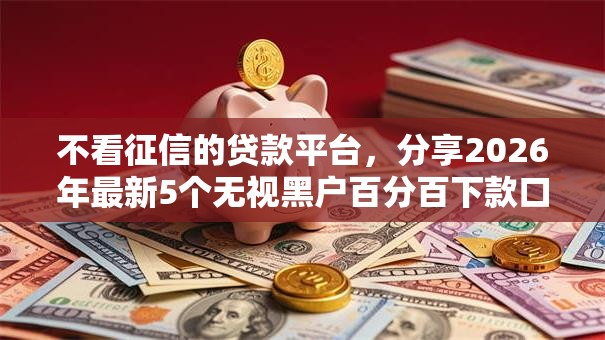 不看征信的贷款平台,分享2026年最新5个无视黑户百分百下款口子 不看征信的贷款平台,分享2026年最新5个无视黑户百分百下款口子