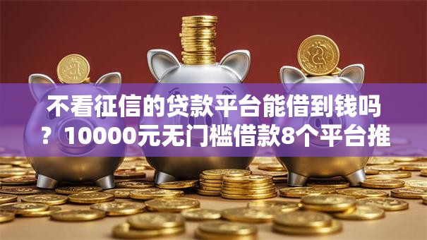 不看征信的贷款平台能借到钱吗?10000元无门槛借款8个平台推荐 不看征信的贷款平台能借到钱吗?10000元无门槛借款8个平台推荐