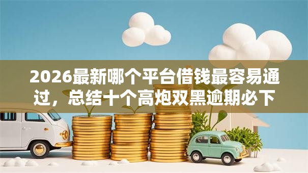 2026最新哪个平台借钱最容易通过,总结十个高炮双黑逾期必下款软件! 2026最新哪个平台借钱最容易通过,总结十个高炮双黑逾期必下款软件!