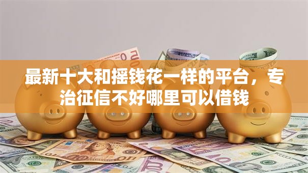 最新十大和摇钱花一样的平台，专治征信不好哪里可以借钱