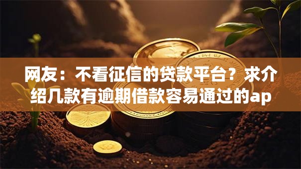 网友:不看征信的贷款平台?求介绍几款有逾期借款容易通过的app 网友:不看征信的贷款平台?求介绍几款有逾期借款容易通过的app