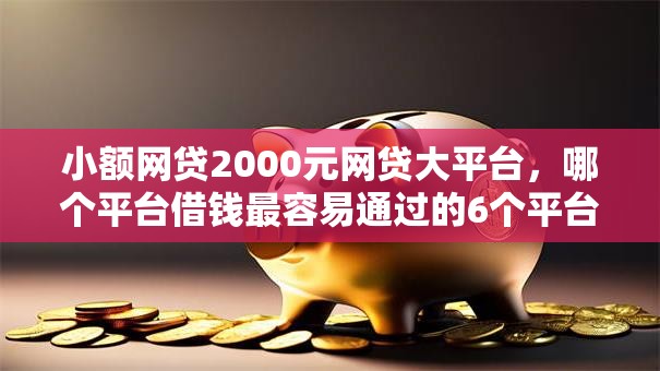 小额网贷2000元网贷大平台，哪个平台借钱最容易通过的6个平台介绍