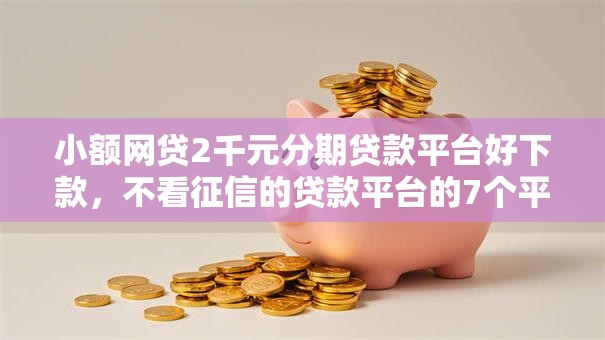 小额网贷2千元分期贷款平台好下款,不看征信的贷款平台的7个平台介绍 小额网贷2千元分期贷款平台好下款,不看征信的贷款平台的7个平台介绍