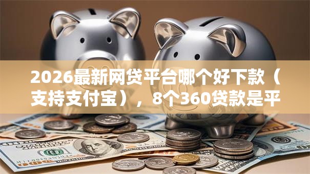 2026最新网贷平台哪个好下款（支持支付宝），8个360贷款是平台的无私分享