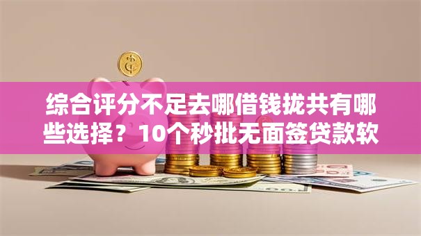 综合评分不足去哪借钱拢共有哪些选择?10个秒批无面签贷款软件详解 综合评分不足去哪借钱拢共有哪些选择?10个秒批无面签贷款软件详解