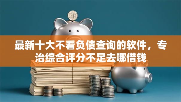 最新十大不看负债查询的软件，专治综合评分不足去哪借钱