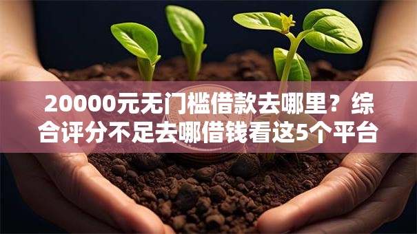 20000元无门槛借款去哪里?综合评分不足去哪借钱看这5个平台 20000元无门槛借款去哪里?综合评分不足去哪借钱看这5个平台