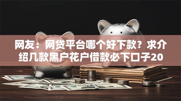 网友:网贷平台哪个好下款?求介绍几款黑户花户借款必下口子2025 网友:网贷平台哪个好下款?求介绍几款黑户花户借款必下口子2025