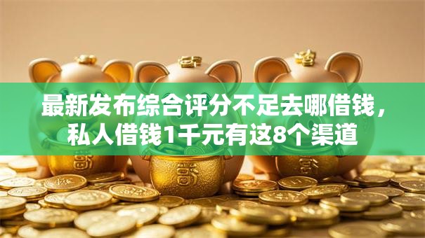 最新发布综合评分不足去哪借钱,私人借钱1千元有这8个渠道 最新发布综合评分不足去哪借钱,私人借钱1千元有这8个渠道
