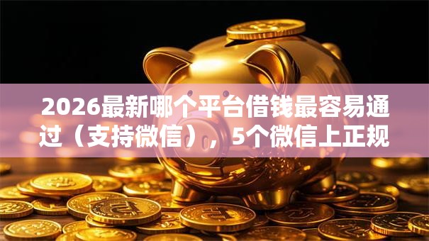 2026最新哪个平台借钱最容易通过(支持微信),5个微信上正规借钱平台无私分享 2026最新哪个平台借钱最容易通过(支持微信),5个微信上正规借钱平台无私分享